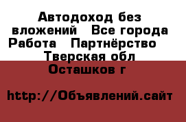 Автодоход без вложений - Все города Работа » Партнёрство   . Тверская обл.,Осташков г.